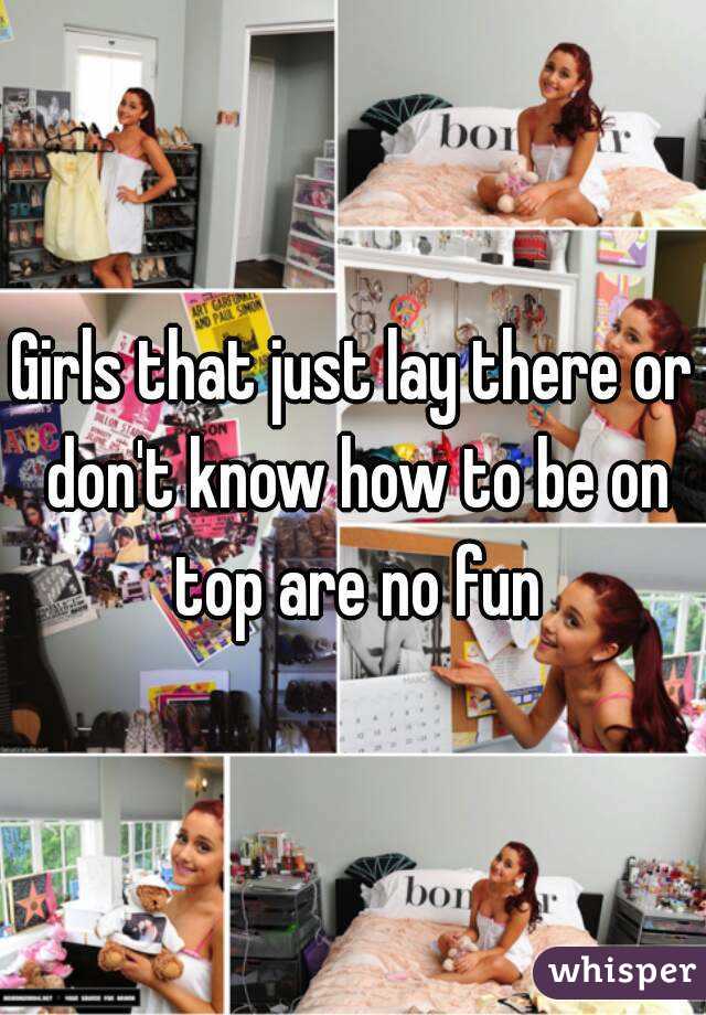 Girls that just lay there or don't know how to be on top are no fun