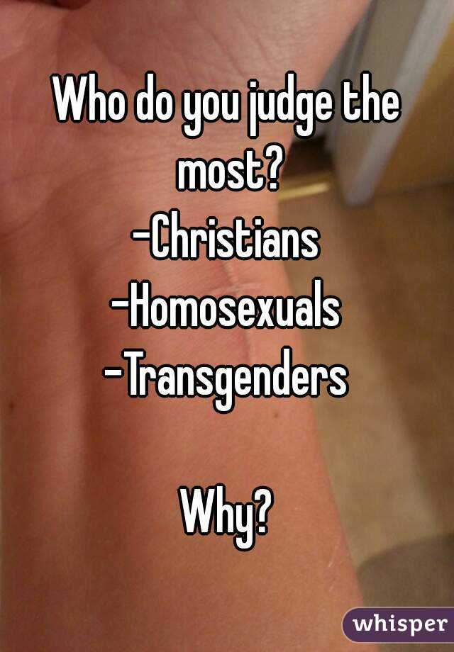 Who do you judge the most?
-Christians
-Homosexuals
-Transgenders

Why?
