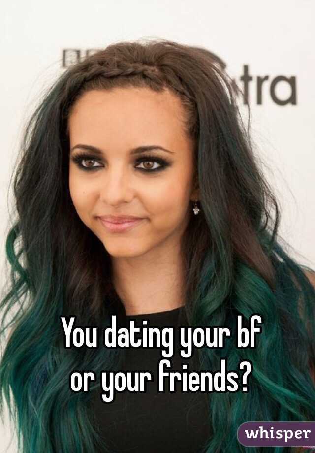 You dating your bf 
or your friends? 
