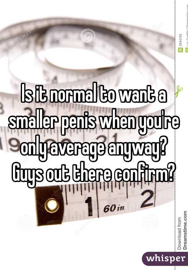 Is it normal to want a smaller penis when you're only average anyway? Guys out there confirm?