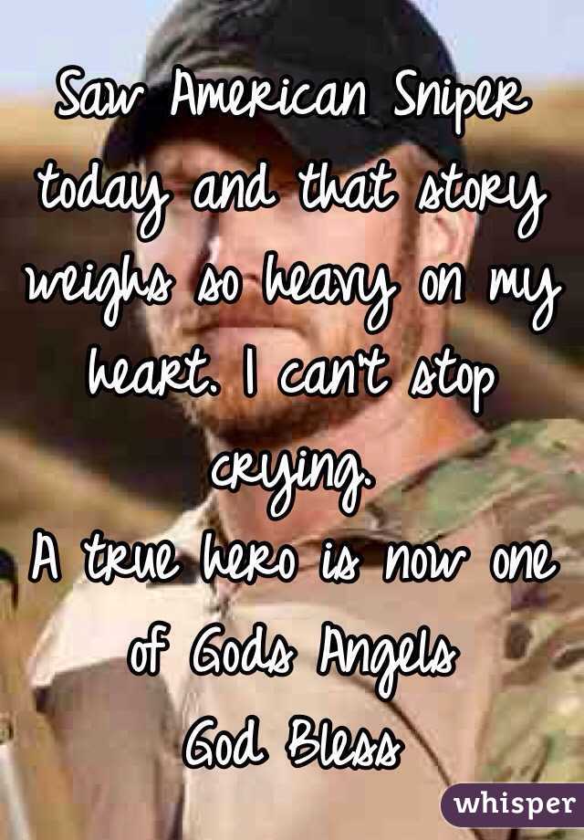Saw American Sniper today and that story weighs so heavy on my heart. I can't stop crying. 
A true hero is now one of Gods Angels
God Bless 