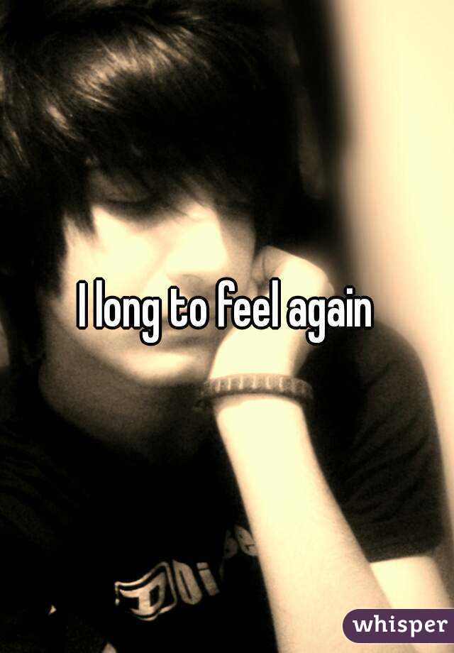 I long to feel again