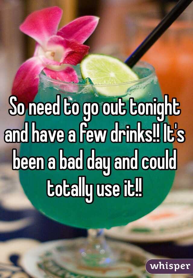 So need to go out tonight and have a few drinks!! It's been a bad day and could totally use it!!