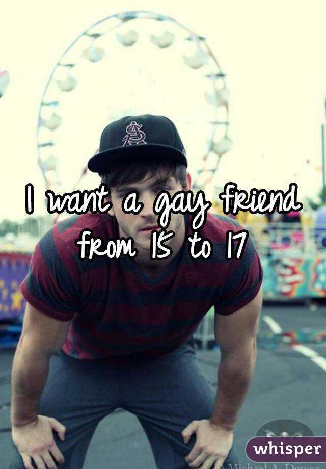 I want a gay friend from 15 to 17 