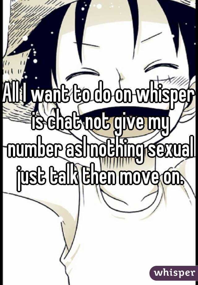 All I want to do on whisper is chat not give my number asl nothing sexual just talk then move on.