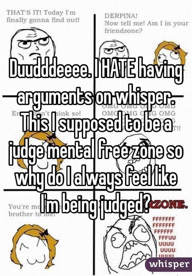 Duudddeeee. I HATE having arguments on whisper. This I supposed to be a judge mental free zone so why do I always feel like I'm being judged?