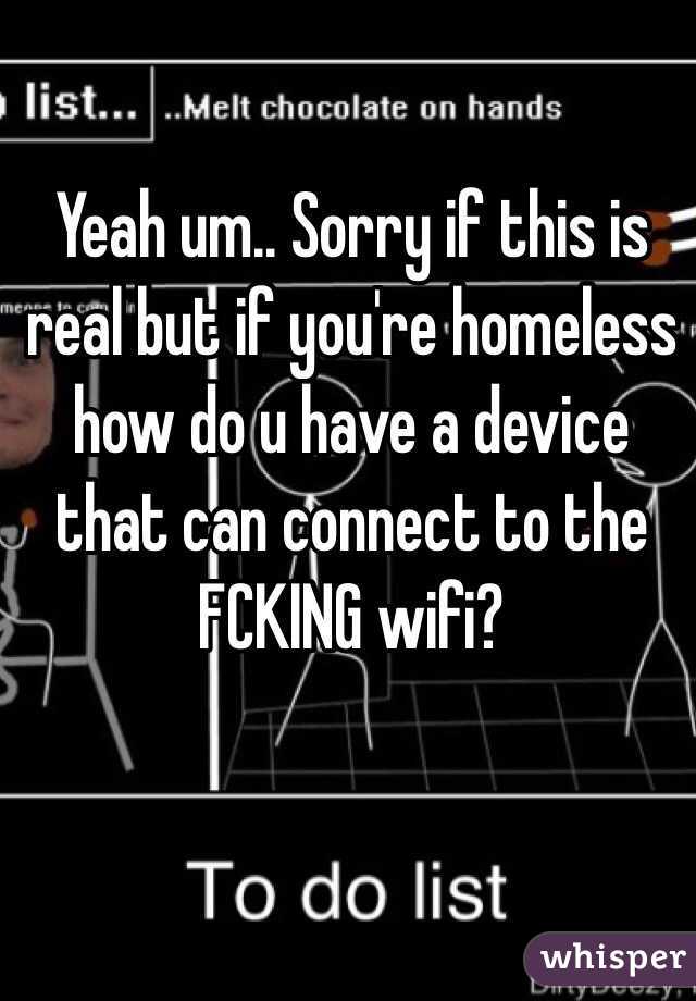 Yeah um.. Sorry if this is real but if you're homeless how do u have a device that can connect to the FCKING wifi?