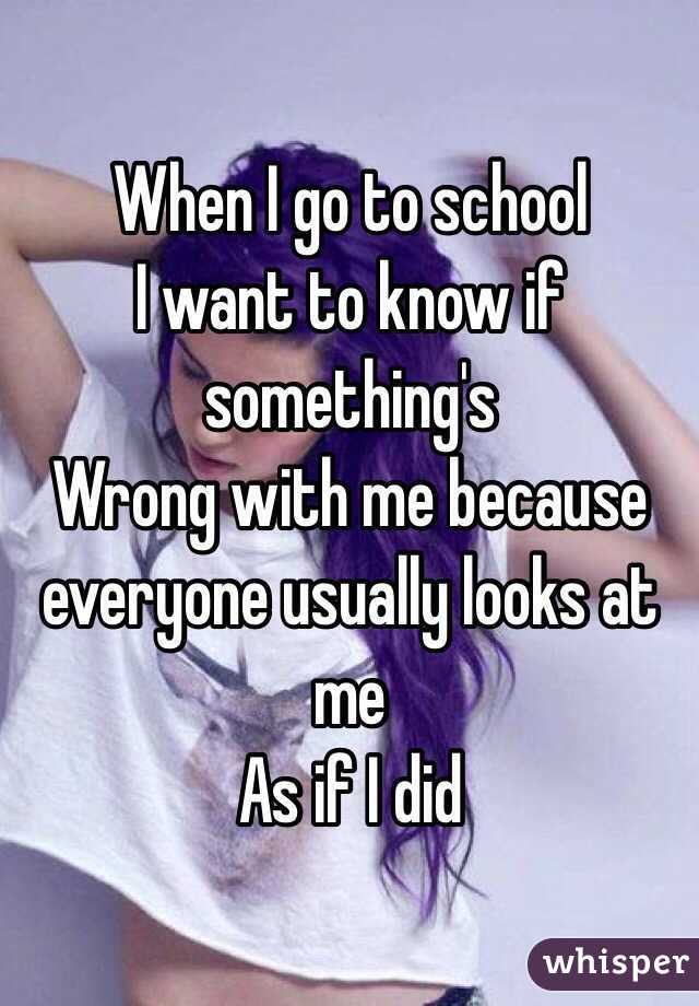 When I go to school
I want to know if something's 
Wrong with me because everyone usually looks at me 
As if I did