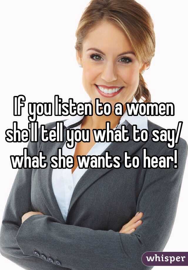 If you listen to a women she'll tell you what to say/what she wants to hear!