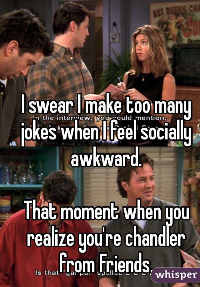 I swear I make too many jokes when I feel socially awkward.

That moment when you realize you're chandler from Friends.