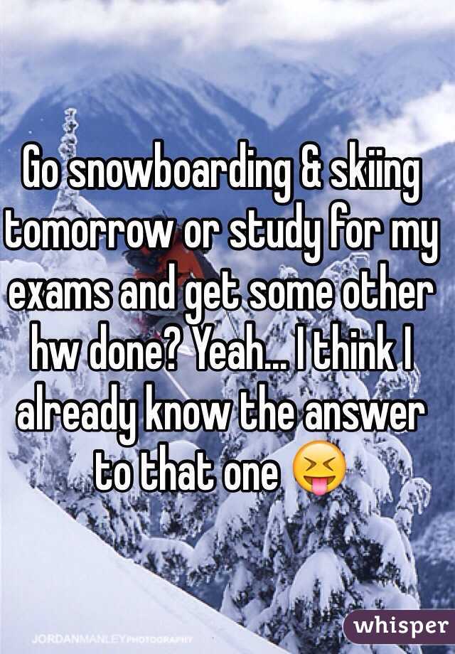 Go snowboarding & skiing tomorrow or study for my exams and get some other hw done? Yeah... I think I already know the answer to that one 😝