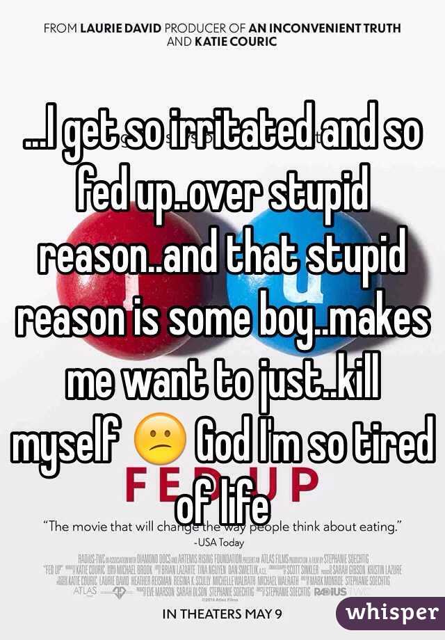 ...I get so irritated and so fed up..over stupid reason..and that stupid reason is some boy..makes me want to just..kill myself 😕 God I'm so tired of life
