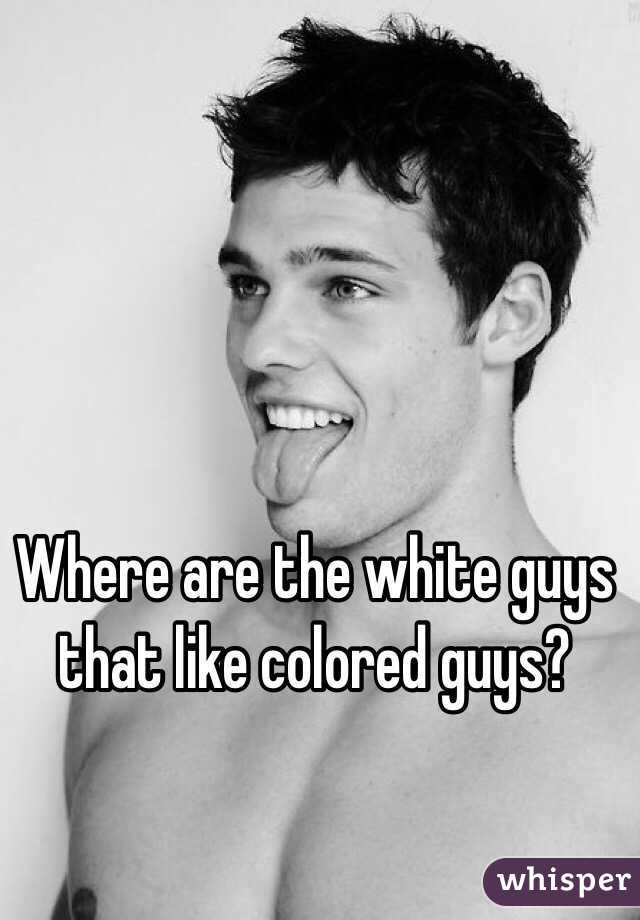 Where are the white guys that like colored guys?