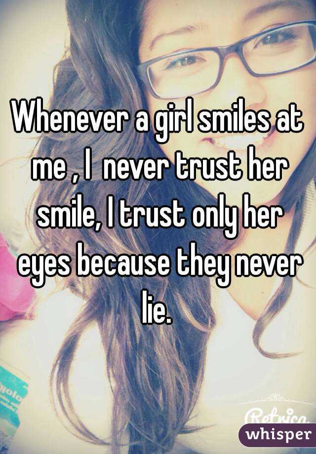 Whenever a girl smiles at me , I  never trust her smile, I trust only her eyes because they never lie. 
