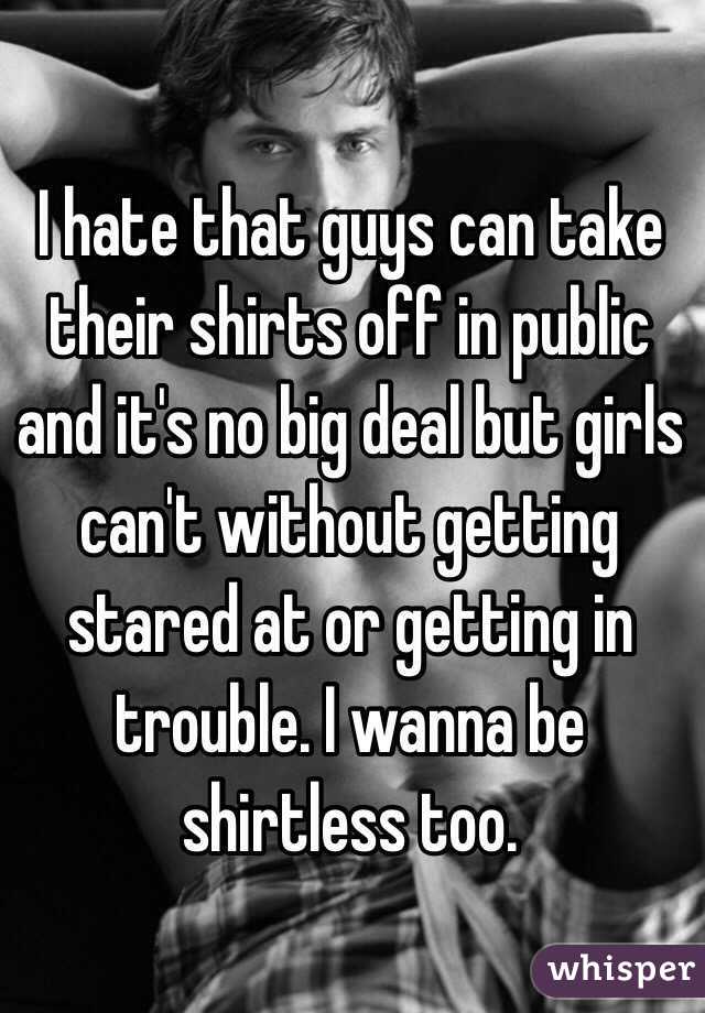 I hate that guys can take their shirts off in public and it's no big deal but girls can't without getting stared at or getting in trouble. I wanna be shirtless too.