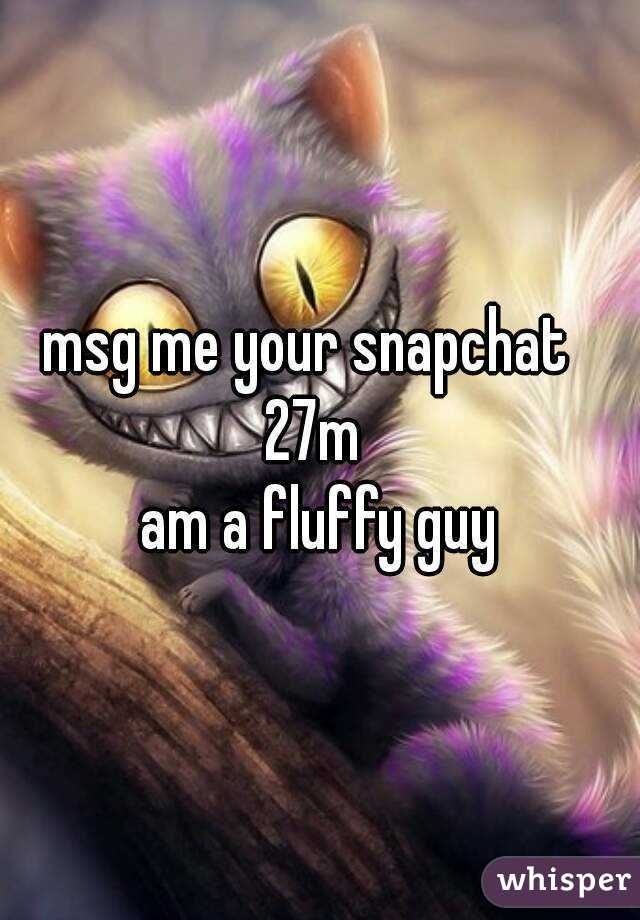 msg me your snapchat  
27m 
am a fluffy guy