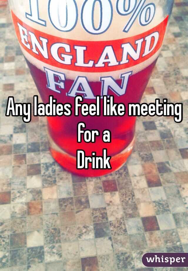 Any ladies feel like meeting for a
Drink