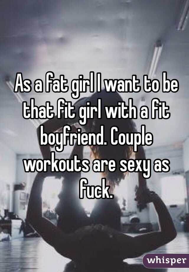 As a fat girl I want to be that fit girl with a fit boyfriend. Couple workouts are sexy as fuck.