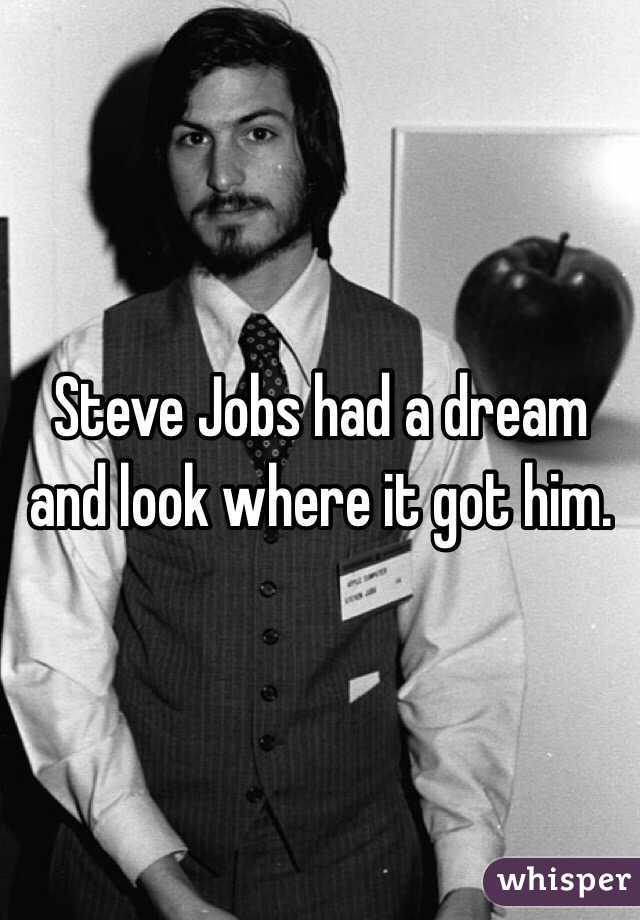 Steve Jobs had a dream and look where it got him.