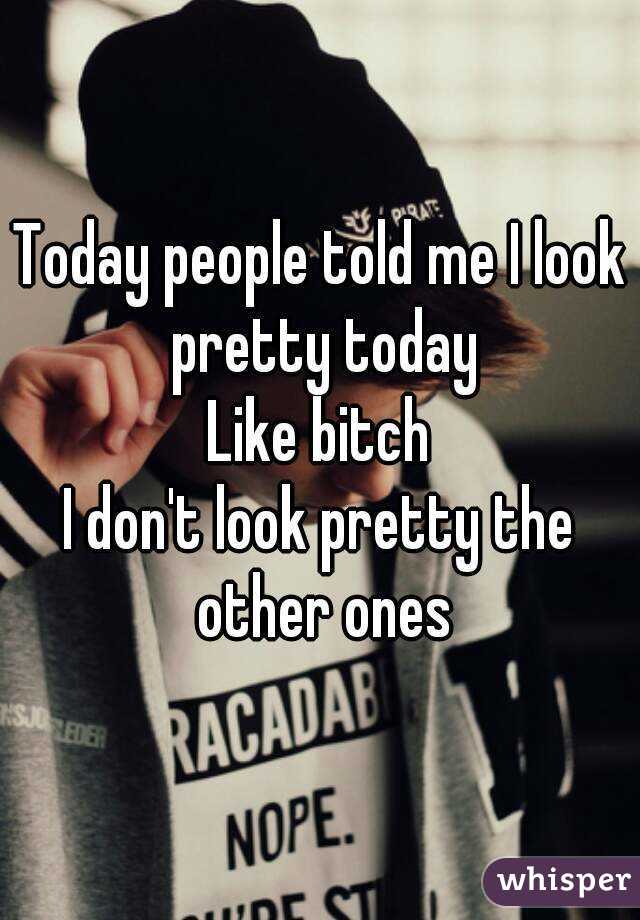 Today people told me I look pretty today
Like bitch
I don't look pretty the other ones