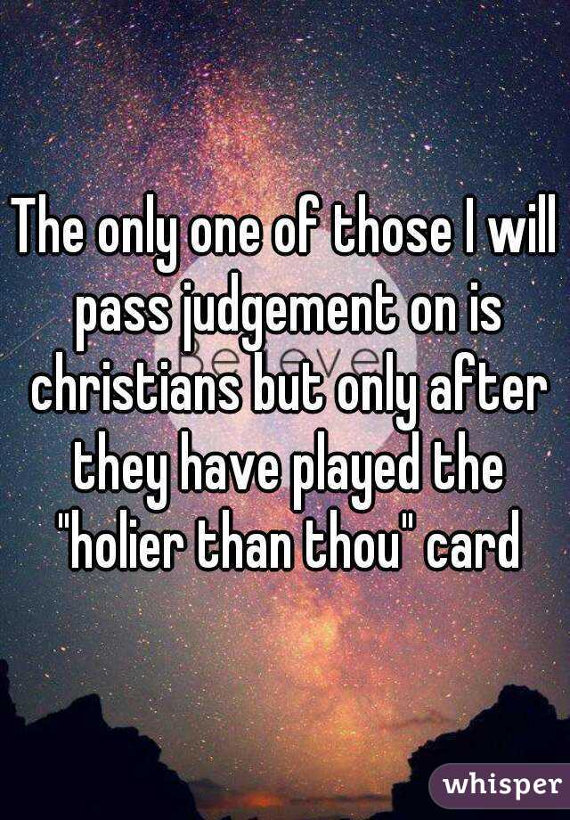 The only one of those I will pass judgement on is christians but only after they have played the "holier than thou" card
