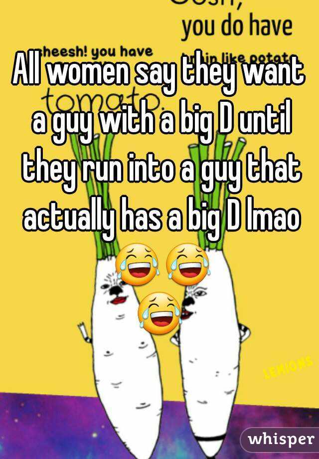 All women say they want a guy with a big D until they run into a guy that actually has a big D lmao 😂😂😂 