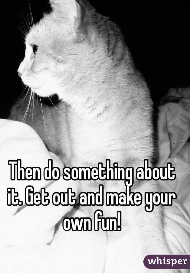 Then do something about it. Get out and make your own fun!
