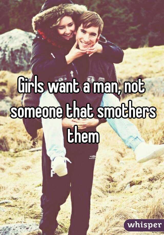 Girls want a man, not someone that smothers them