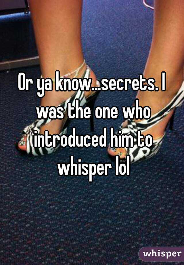 Or ya know...secrets. I was the one who introduced him to whisper lol