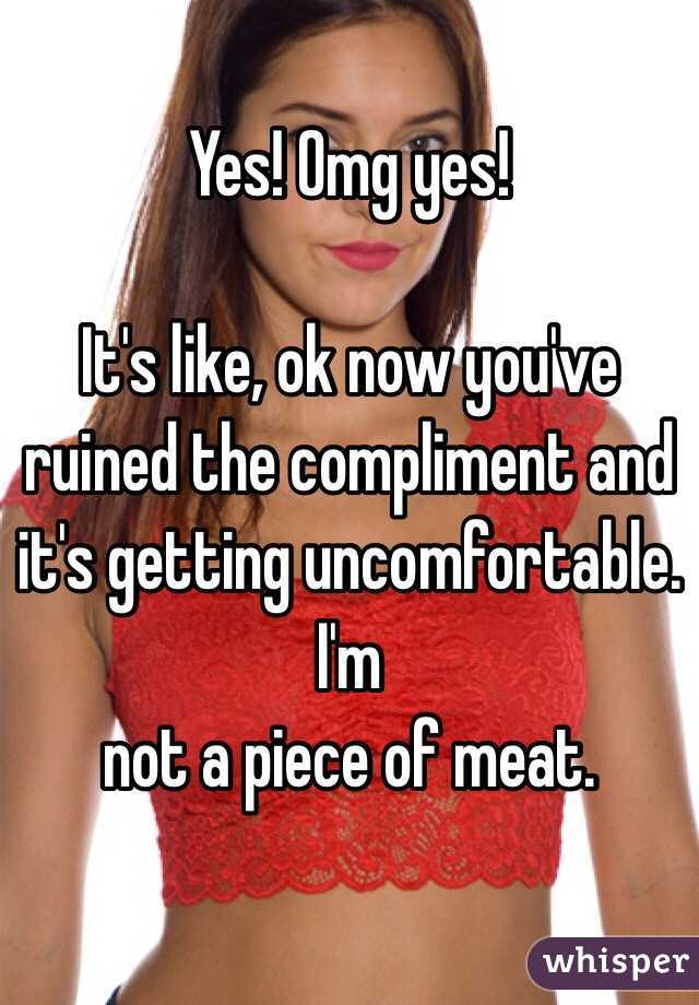 Yes! Omg yes! 

It's like, ok now you've ruined the compliment and it's getting uncomfortable. I'm
not a piece of meat.