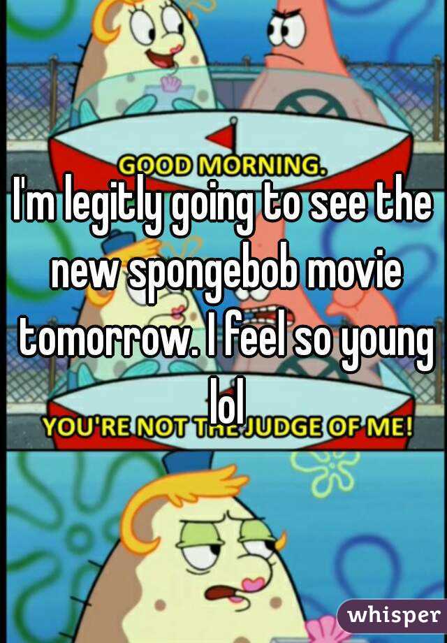 I'm legitly going to see the new spongebob movie tomorrow. I feel so young lol
