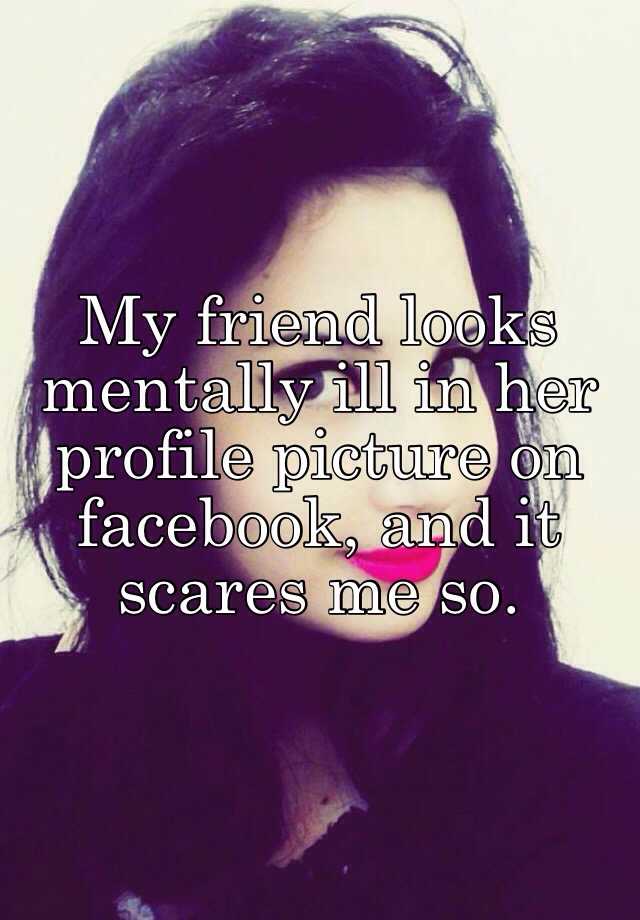 my-friend-looks-mentally-ill-in-her-profile-picture-on-facebook-and-it