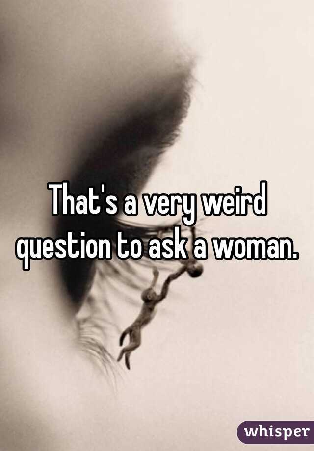 That's a very weird question to ask a woman. 