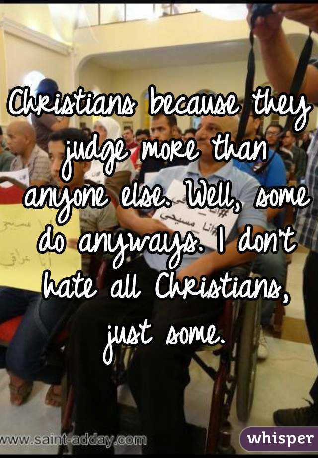 Christians because they judge more than anyone else. Well, some do anyways. I don't hate all Christians, just some.