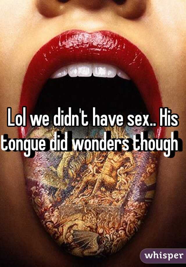 Lol we didn't have sex.. His tongue did wonders though  