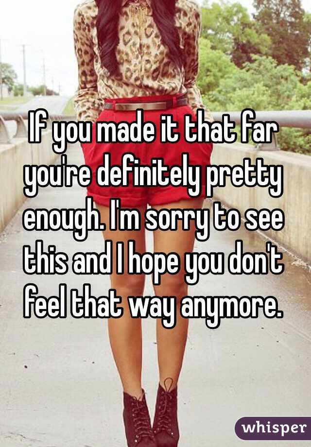 If you made it that far you're definitely pretty enough. I'm sorry to see this and I hope you don't feel that way anymore. 