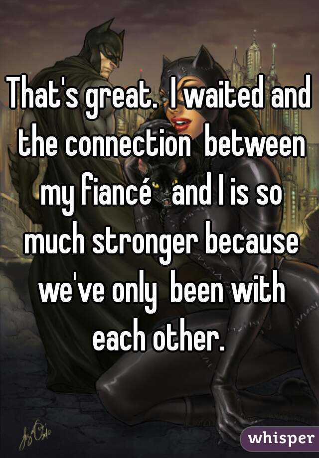 That's great.  I waited and the connection  between my fiancé   and I is so much stronger because we've only  been with each other. 