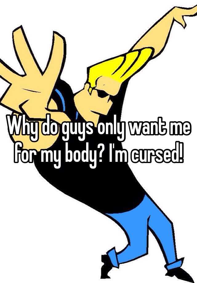 why-do-guys-only-want-me-for-my-body-i-m-cursed