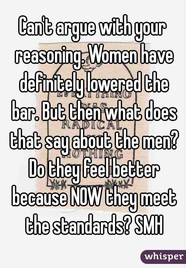 Can't argue with your reasoning. Women have definitely lowered the bar. But then what does that say about the men? Do they feel better because NOW they meet the standards? SMH