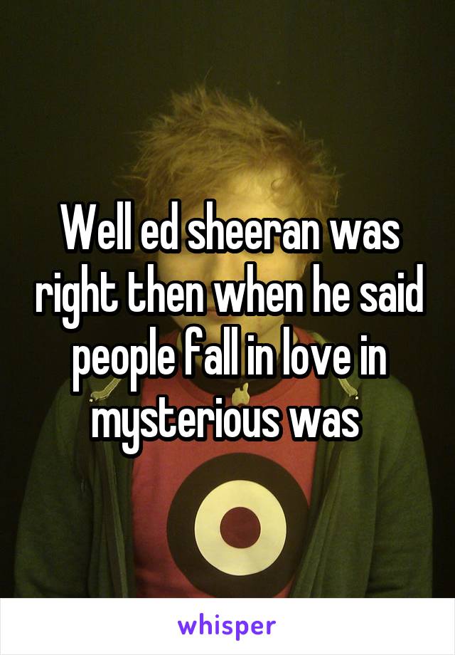 Well ed sheeran was right then when he said people fall in love in mysterious was 