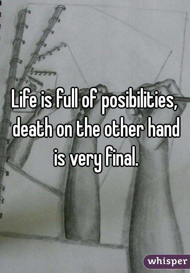 Life is full of posibilities, death on the other hand is very final.