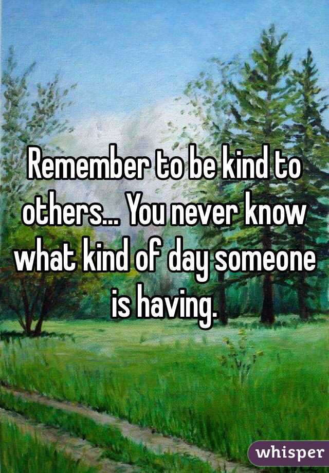 Remember to be kind to others... You never know what kind of day someone is having.