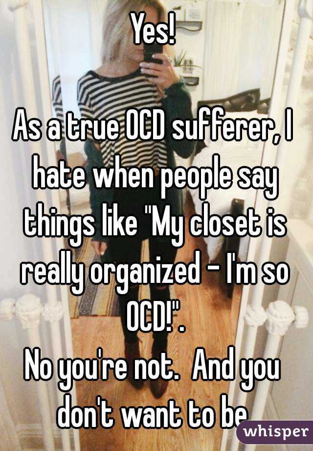 Yes!

As a true OCD sufferer, I hate when people say things like "My closet is really organized - I'm so OCD!".
No you're not.  And you don't want to be.