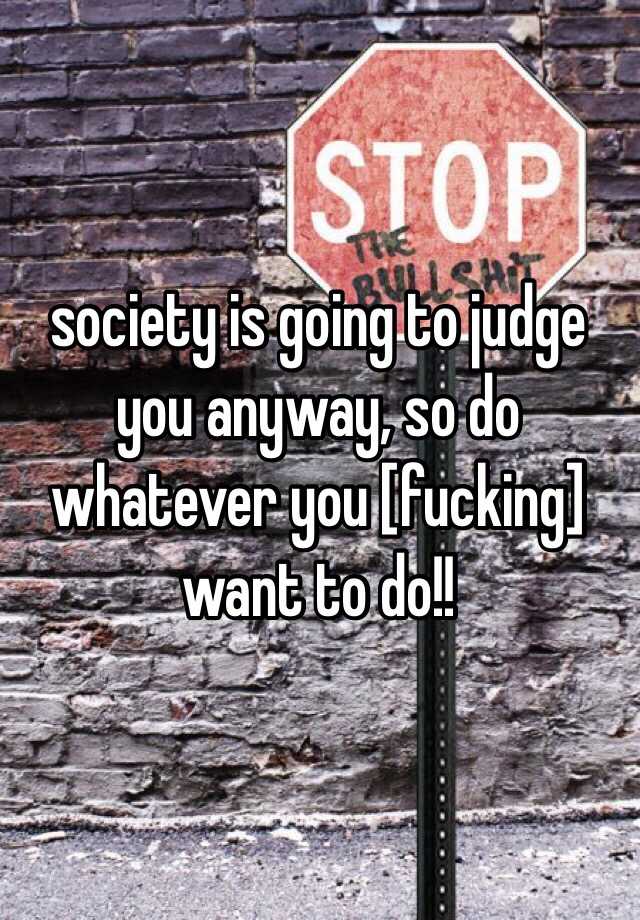 Society Is Going To Judge You Anyway So Do Whatever You Fucking Want To Do 1052