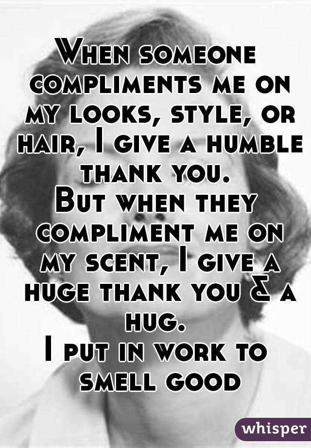 When someone compliments me on my looks, style, or hair, I give a humble thank you. 
But when they compliment me on my scent, I give a huge thank you & a hug. 
I put in work to smell good