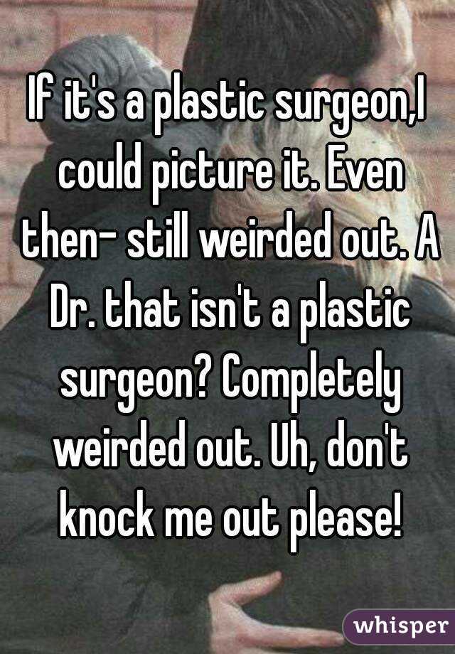 If it's a plastic surgeon,I could picture it. Even then- still weirded out. A Dr. that isn't a plastic surgeon? Completely weirded out. Uh, don't knock me out please!