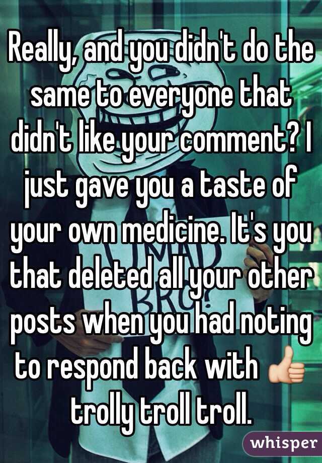 Really, and you didn't do the same to everyone that didn't like your comment? I just gave you a taste of your own medicine. It's you that deleted all your other posts when you had noting to respond back with 👍 trolly troll troll. 