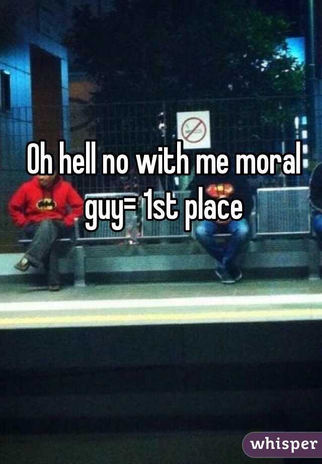 Oh hell no with me moral guy= 1st place 