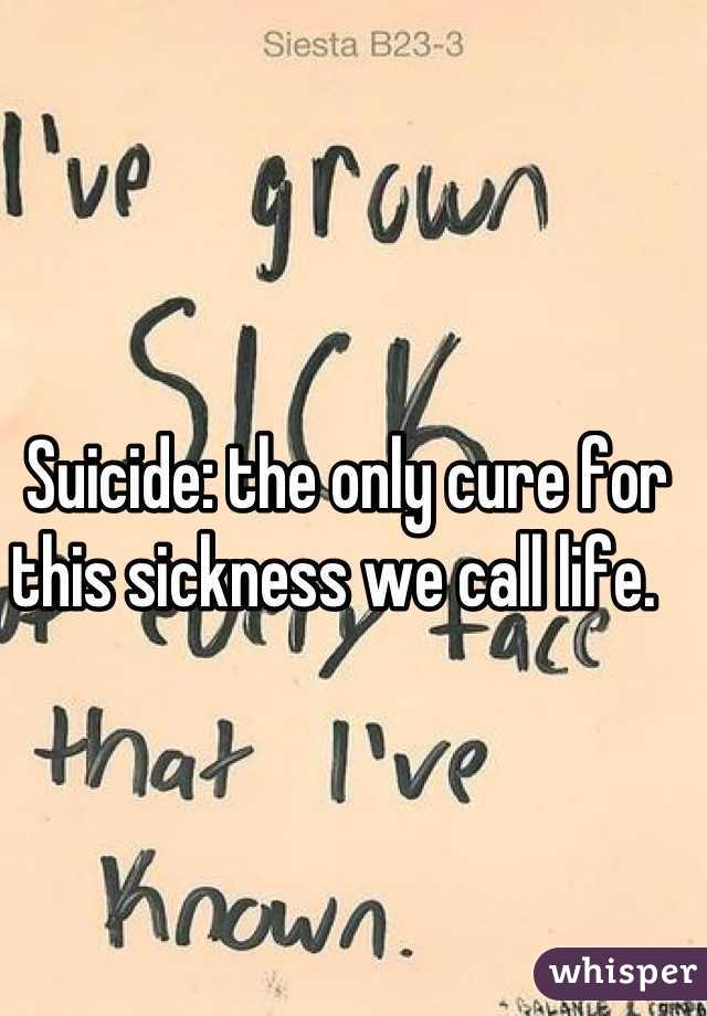 Suicide: the only cure for this sickness we call life.  