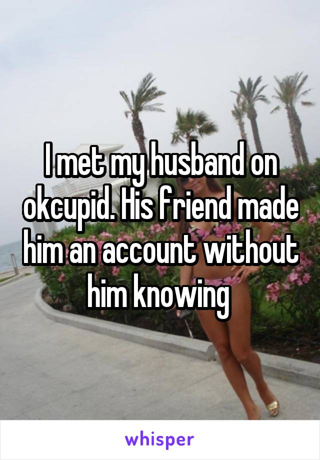 I met my husband on okcupid. His friend made him an account without him knowing 